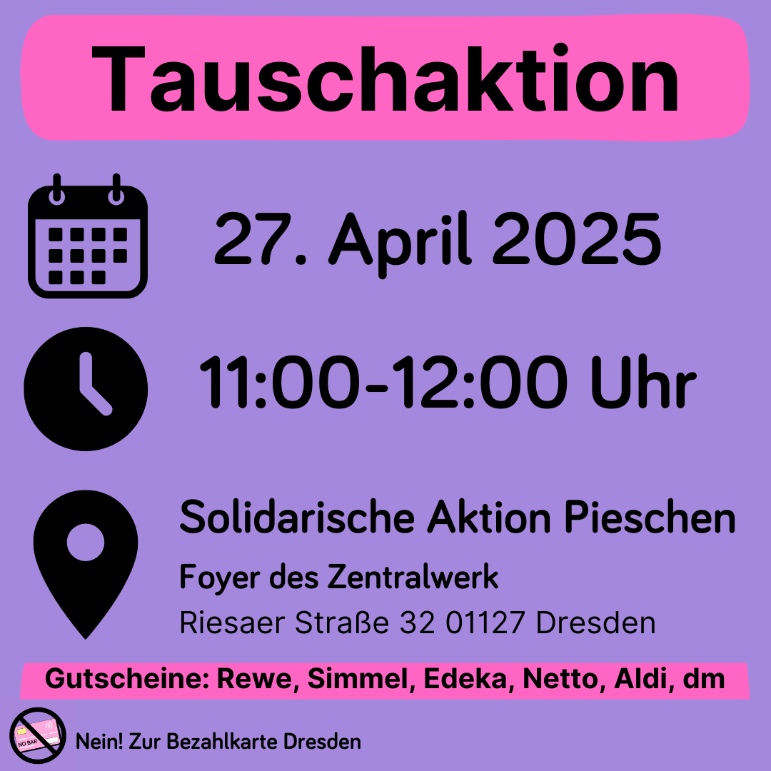 Tauschaktion
27. April 2025
11:00-12:00 Uhr
Solidarische Aktion Pieschen
Foyer des Zentralwerk
Riesaer Straße 32 01127 Dresden
Gutscheine: Rewe, Simmel, Edeka, Netto, Aldi, dm
Nein! Zur Bezahlkarte Dresden