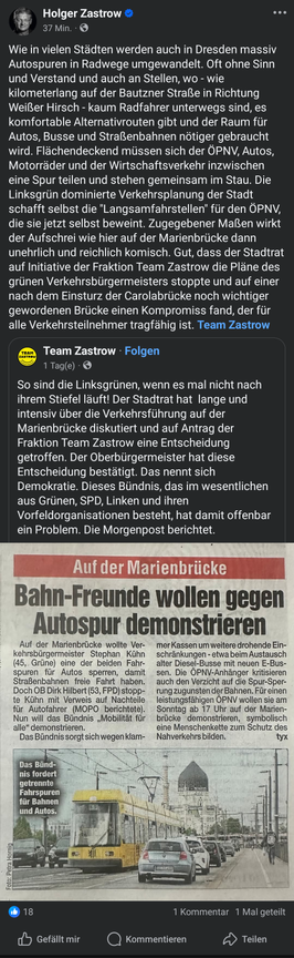 Das Bild zeigt einen Screenshot eines Facebook-Posts von Holger Zastrow, einem Politiker, der sich gegen die Umwandlung von Autospuren in Radwege in Dresden ausspricht. Der Text kritisiert die Entscheidung des grünen Verkehrsbürgermeisters Stephan Kühn, eine der Fahrspuren auf der Marienbrücke für Autos zu sperren, um den Nahverkehr zu fördern. Zastrow betont, dass die Umwandlung oft ohne Sinn und Verstand geschieht und dass es für Radfahrer alternative Routen gibt. Er kritisiert die Verkehrspo…