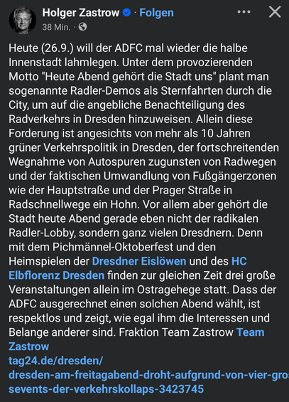 Facebook Post von Holger Zastrow. Text: Heute (26.9.) will der ADFC mal wieder die halbe Innenstadt lahmlegen. Unter dem provozierenden Motto "Heute Abend gehört die Stadt uns" plant man sogenannte Radler-Demos als Sternfahrten durch die City, um auf die angebliche Benachteiligung des Radverkehrs in Dresden hinzuweisen. Allein diese Forderung ist angesichts von mehr als 10 Jahren grüner Verkehrspolitik in Dresden, der fortschreitenden Wegnahme von Autospuren zugunsten von Radwegen und der fakti…