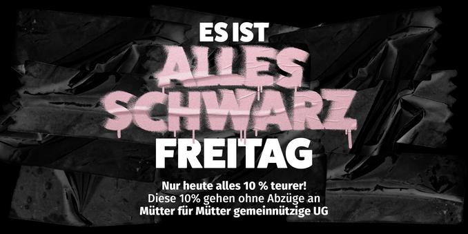 Es ist alles schwarz Freitag

Nur heute alles 10% teurer!
Diese 10 % gehen ohne Abzüge ab Mütter für Mütter gemeinnützige UG