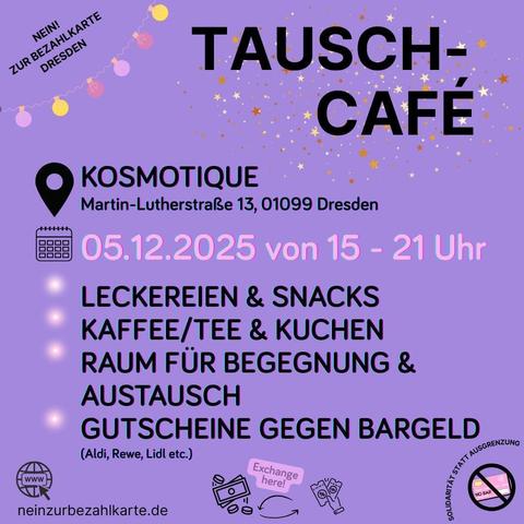 Sharepic zur Veranstaltung. Hintergrundfarbe violett.
Text:
NEIN!
ZUR BEZAHLKARTE
DRESDEN
TAUSCH-
CAFÉ
KOSMOTIQUE
Martin-Lutherstraße 13, 01099 Dresden
05.12.2025 von 15 - 21 Uhr
LECKEREIEN & SNACKS
KAFFEE/TEE & KUCHEN
RAUM FÜR BEGEGNUNG &
AUSTAUSCH
GUTSCHEINE GEGEN BARGELD
(Aldi, Rewe, Lidl etc.)
neinzurbezahlkarte.de