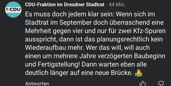 Post der CDU-Fraktion des Dresdner Stadtrats. Text: Es muss doch jedem klar sein: Wenn sich im Stadtrat im September doch überraschend eine Mehrheit gegen vier und nur für zwei Kfz-Spuren ausspricht, dann ist das planungsrechtlich kein Wiederaufbau mehr. Wer das will, will auch einen um mehrere Jahre verzögerten Baubeginn und Fertigstellung! Dann warten eben alle deutlich länger auf eine neue Brücke. 🤷‍♂️