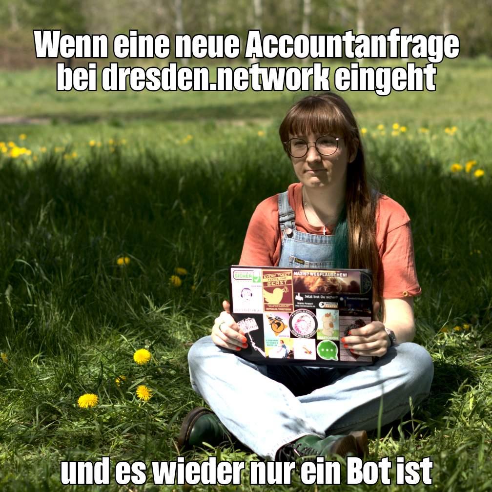 Ein Meme, bei dem ich, rotbraune Ponyfrisur und runde Brille, mit Laptop auf einer Wiese sitze und deprimiert in die Ferne schaue. Zu lesen ist: Wenn eine neue Accountanfrage bei dresden.network eingeht und es wieder nur ein Bot ist