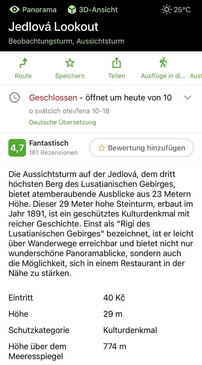 Panorama 3D-Ansicht

Jedlová Lookout
Beobachtungsturm, Aussichtsturm
25°C
Route Speichern Teilen Ausflüge in di... Aus • 
Geschlossen - öffnet um heute von 10
o svátcích otevřena 10-18
Deutsche Übersetzung
4 ,7 Fantastisch
161 Rezensionen
Bewertung hinzufügen
Die Aussichtsturm auf der Jedlová, dem dritt höchsten Berg des Lusatianischen Gebirges, bietet atemberaubende Ausblicke aus 23 Metern Höhe. Dieser 29 Meter hohe Steinturm, erbaut im Jahr 1891, ist ein geschütztes Kulturdenkmal mit reicher Geschichte. Einst als "Rigi des Lusatianischen Gebirges" bezeichnet, ist er leicht über Wanderwege erreichbar und bietet nicht nur wunderschöne Panoramablicke, sondern auch die Möglichkeit, sich in einem Restaurant in der Nähe zu stärken.
Eintritt
Höhe
Schutzkategorie
Hohe uber dem Meeresspiegel
40 Kč
29 m Kulturdenkmal
774 m